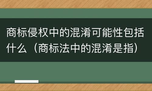 商标侵权中的混淆可能性包括什么（商标法中的混淆是指）