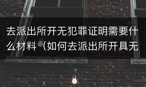 去派出所开无犯罪证明需要什么材料（如何去派出所开具无犯罪证明）