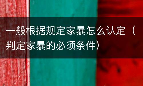 一般根据规定家暴怎么认定（判定家暴的必须条件）