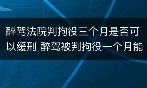 醉驾法院判拘役三个月是否可以缓刑 醉驾被判拘役一个月能缓刑吗