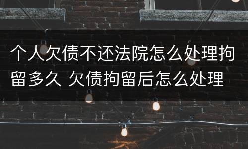 个人欠债不还法院怎么处理拘留多久 欠债拘留后怎么处理