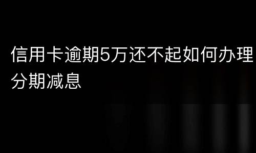 信用卡逾期5万还不起如何办理分期减息