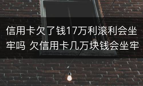 信用卡欠了钱17万利滚利会坐牢吗 欠信用卡几万块钱会坐牢吗