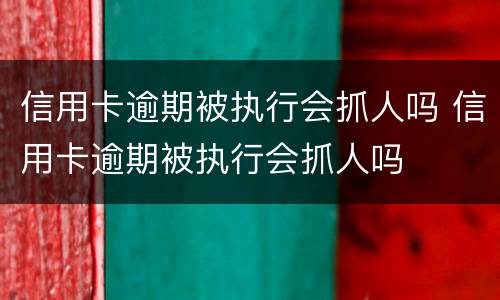 信用卡逾期被执行会抓人吗 信用卡逾期被执行会抓人吗
