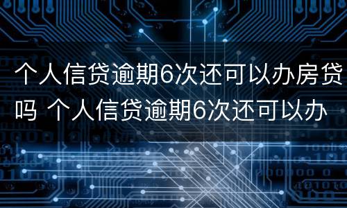 个人信贷逾期6次还可以办房贷吗 个人信贷逾期6次还可以办房贷吗知乎