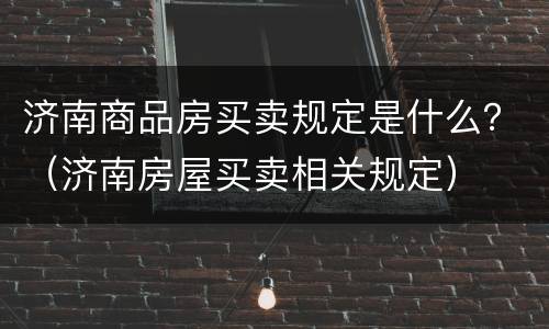 济南商品房买卖规定是什么？（济南房屋买卖相关规定）