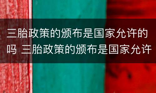三胎政策的颁布是国家允许的吗 三胎政策的颁布是国家允许的吗英语