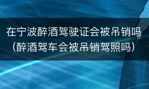 在宁波醉酒驾驶证会被吊销吗（醉酒驾车会被吊销驾照吗）