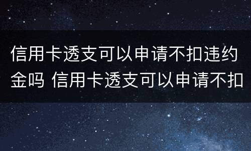 信用卡透支可以申请不扣违约金吗 信用卡透支可以申请不扣违约金吗