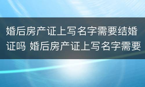 婚后房产证上写名字需要结婚证吗 婚后房产证上写名字需要结婚证吗怎么写
