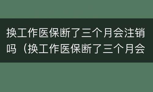 换工作医保断了三个月会注销吗（换工作医保断了三个月会注销吗）