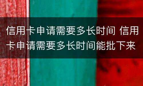 信用卡申请需要多长时间 信用卡申请需要多长时间能批下来