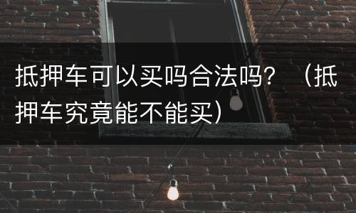 抵押车可以买吗合法吗？（抵押车究竟能不能买）