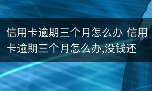 信用卡逾期三个月怎么办 信用卡逾期三个月怎么办,没钱还