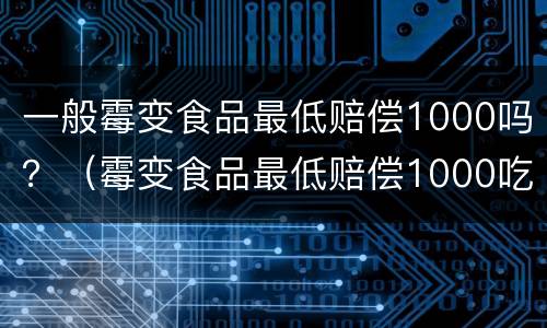 一般霉变食品最低赔偿1000吗？（霉变食品最低赔偿1000吃坏肚子赔偿多少钱）