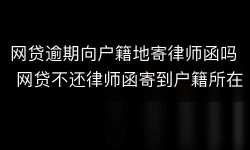 网贷逾期向户籍地寄律师函吗 网贷不还律师函寄到户籍所在地