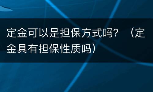 定金可以是担保方式吗？（定金具有担保性质吗）