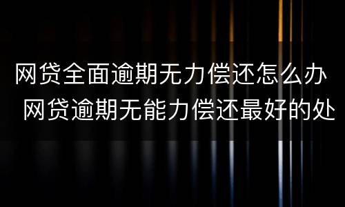 网贷全面逾期无力偿还怎么办 网贷逾期无能力偿还最好的处理方式