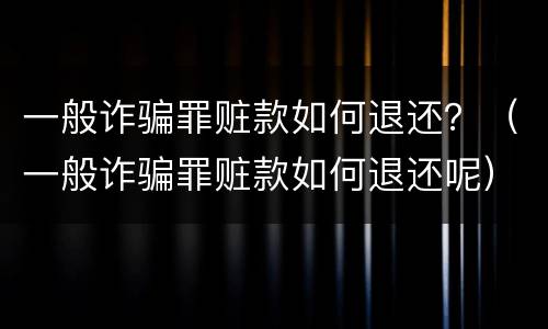 一般诈骗罪赃款如何退还？（一般诈骗罪赃款如何退还呢）