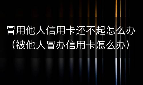 冒用他人信用卡还不起怎么办（被他人冒办信用卡怎么办）