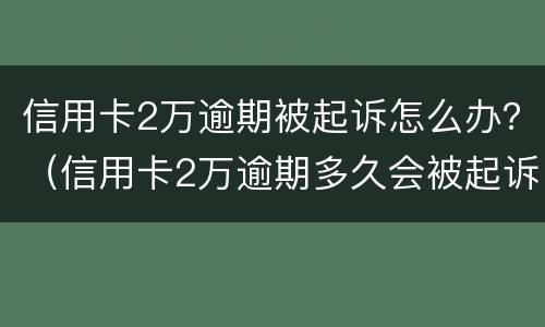 信用卡2万逾期被起诉怎么办？（信用卡2万逾期多久会被起诉）