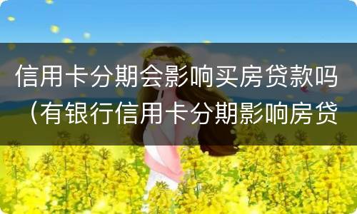 信用卡分期会影响买房贷款吗（有银行信用卡分期影响房贷）