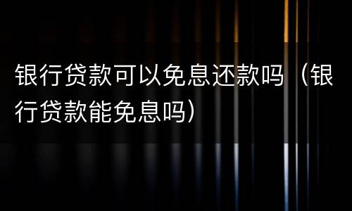 银行贷款可以免息还款吗（银行贷款能免息吗）