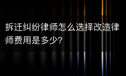 拆迁纠纷律师怎么选择改造律师费用是多少？