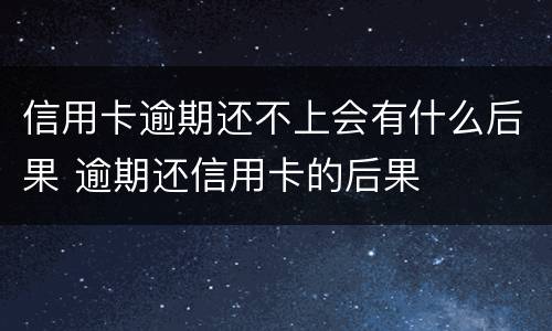 信用卡逾期还不上会有什么后果 逾期还信用卡的后果