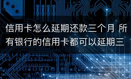 信用卡怎么延期还款三个月 所有银行的信用卡都可以延期三天还款吗