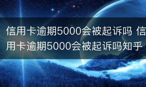 信用卡逾期5000会被起诉吗 信用卡逾期5000会被起诉吗知乎