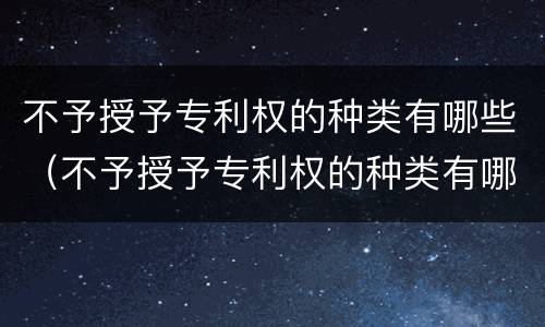 不予授予专利权的种类有哪些（不予授予专利权的种类有哪些）