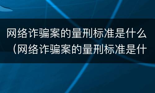 网络诈骗案的量刑标准是什么（网络诈骗案的量刑标准是什么呢）