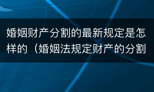 婚姻财产分割的最新规定是怎样的（婚姻法规定财产的分割）