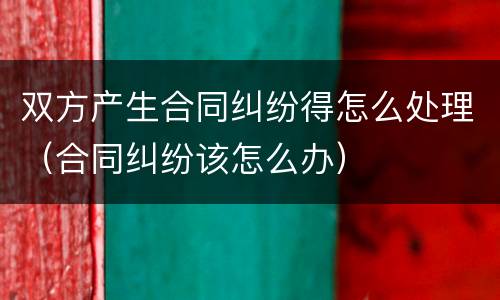 双方产生合同纠纷得怎么处理（合同纠纷该怎么办）