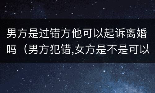 男方是过错方他可以起诉离婚吗（男方犯错,女方是不是可以起诉离婚）