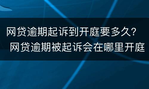 网贷逾期起诉到开庭要多久？ 网贷逾期被起诉会在哪里开庭