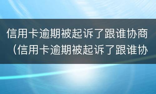 信用卡逾期被起诉了跟谁协商（信用卡逾期被起诉了跟谁协商呢）