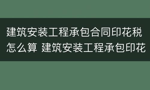 建筑安装工程承包合同印花税怎么算 建筑安装工程承包印花税依据