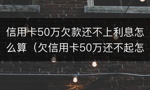 信用卡50万欠款还不上利息怎么算（欠信用卡50万还不起怎么办）