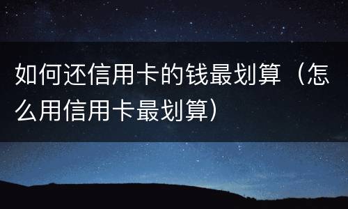 如何还信用卡的钱最划算（怎么用信用卡最划算）