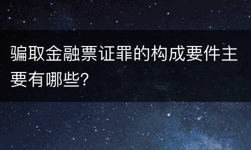 骗取金融票证罪的构成要件主要有哪些？