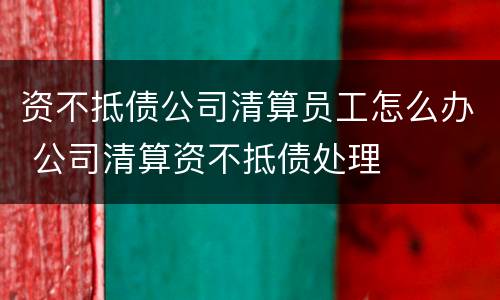 资不抵债公司清算员工怎么办 公司清算资不抵债处理