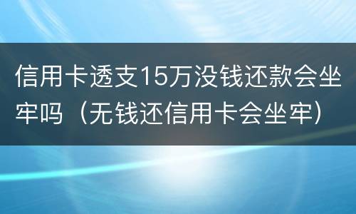 信用卡透支15万没钱还款会坐牢吗（无钱还信用卡会坐牢）