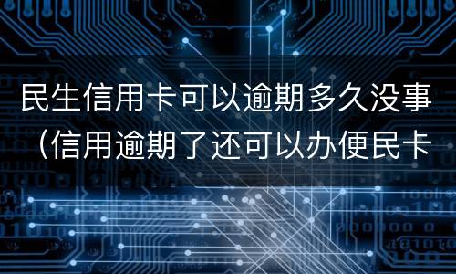 民生信用卡可以逾期多久没事（信用逾期了还可以办便民卡吗）