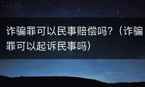 诈骗罪可以民事赔偿吗?（诈骗罪可以起诉民事吗）