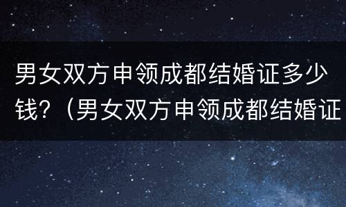 男女双方申领成都结婚证多少钱?（男女双方申领成都结婚证多少钱一个）