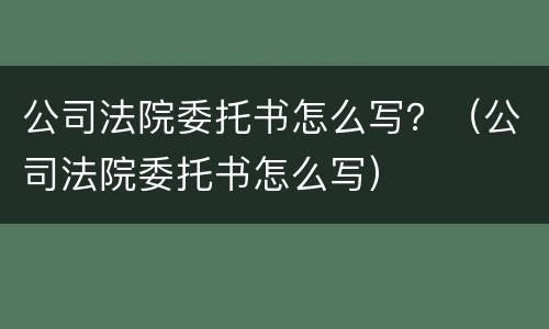 公司法院委托书怎么写？（公司法院委托书怎么写）