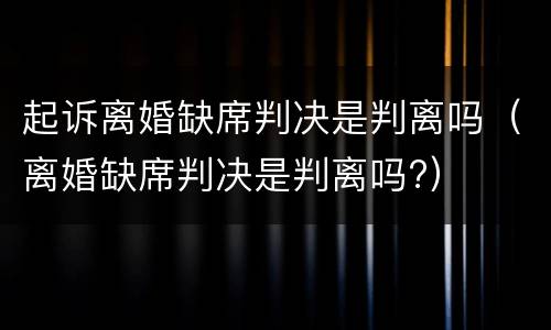 起诉离婚缺席判决是判离吗（离婚缺席判决是判离吗?）