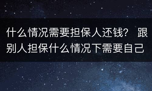 什么情况需要担保人还钱？ 跟别人担保什么情况下需要自己还钱
